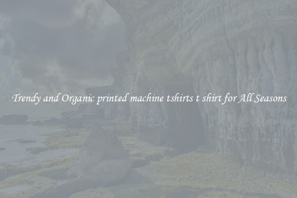 Trendy and Organic printed machine tshirts t shirt for All Seasons