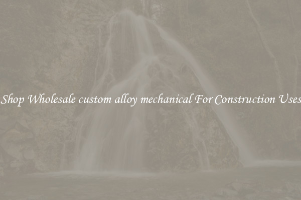 Shop Wholesale custom alloy mechanical For Construction Uses