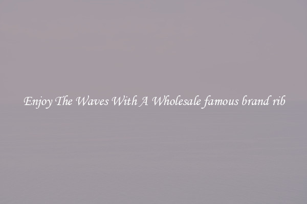 Enjoy The Waves With A Wholesale famous brand rib