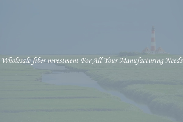 Wholesale fiber investment For All Your Manufacturing Needs