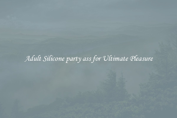 Adult Silicone party ass for Ultimate Pleasure