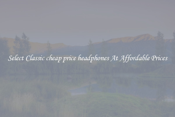 Select Classic cheap price headphones At Affordable Prices