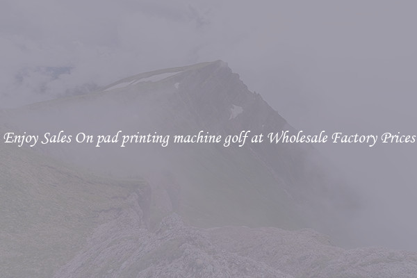 Enjoy Sales On pad printing machine golf at Wholesale Factory Prices