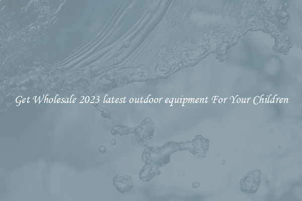 Get Wholesale 2023 latest outdoor equipment For Your Children