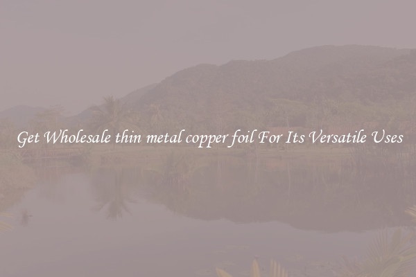 Get Wholesale thin metal copper foil For Its Versatile Uses