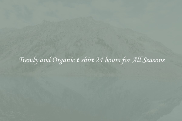 Trendy and Organic t shirt 24 hours for All Seasons