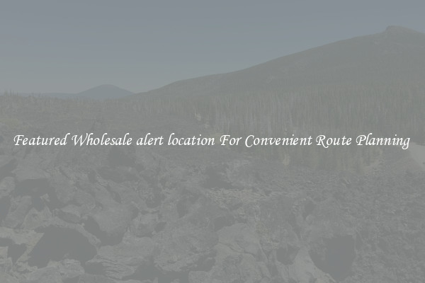 Featured Wholesale alert location For Convenient Route Planning 