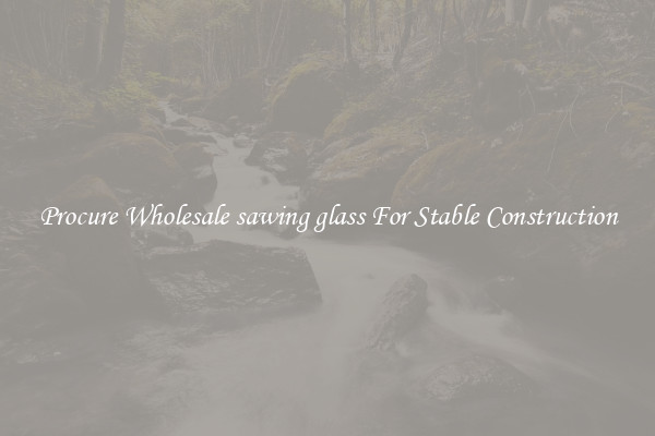 Procure Wholesale sawing glass For Stable Construction