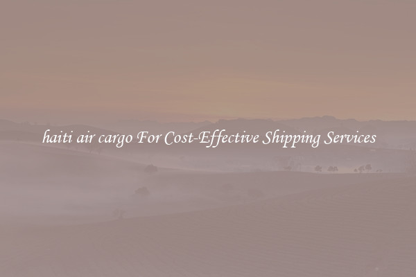 haiti air cargo For Cost-Effective Shipping Services