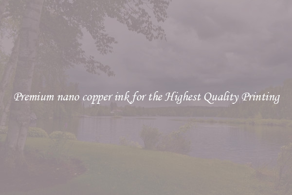 Premium nano copper ink for the Highest Quality Printing