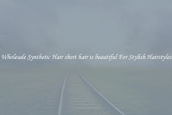 Wholesale Synthetic Hair short hair is beautiful For Stylish Hairstyles