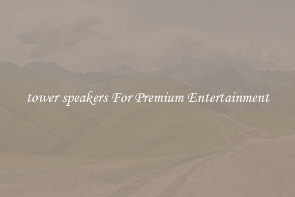 tower speakers For Premium Entertainment