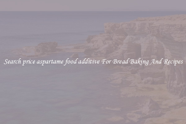Search price aspartame food additive For Bread Baking And Recipes