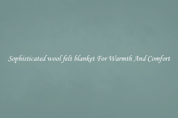 Sophisticated wool felt blanket For Warmth And Comfort