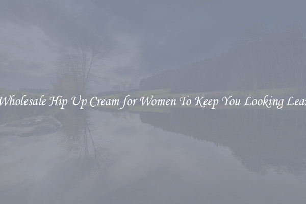 Wholesale Hip Up Cream for Women To Keep You Looking Lean