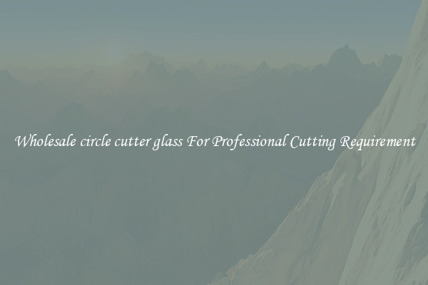 Wholesale circle cutter glass For Professional Cutting Requirement