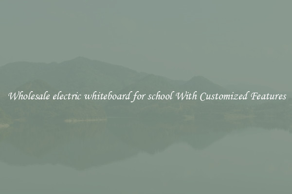 Wholesale electric whiteboard for school With Customized Features