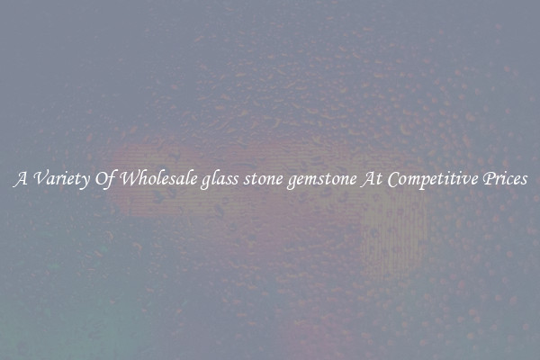 A Variety Of Wholesale glass stone gemstone At Competitive Prices
