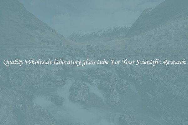 Quality Wholesale laboratory glass tube For Your Scientific Research