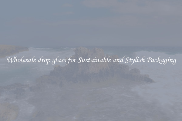 Wholesale drop glass for Sustainable and Stylish Packaging