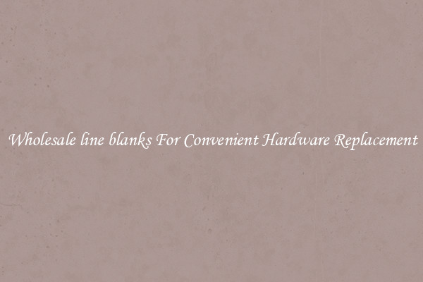 Wholesale line blanks For Convenient Hardware Replacement