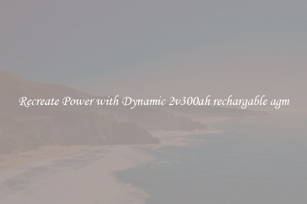 Recreate Power with Dynamic 2v300ah rechargable agm