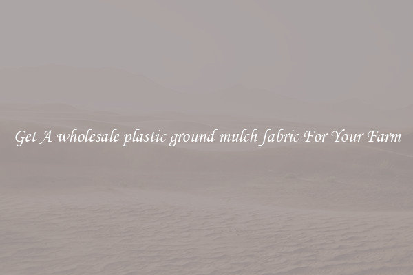 Get A wholesale plastic ground mulch fabric For Your Farm