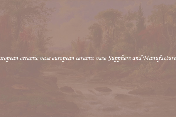 european ceramic vase european ceramic vase Suppliers and Manufacturers