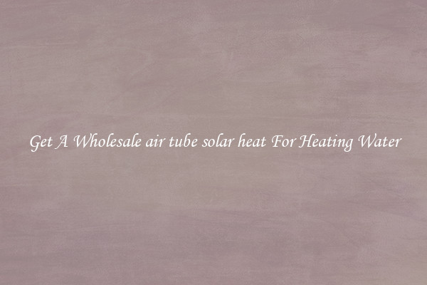 Get A Wholesale air tube solar heat For Heating Water
