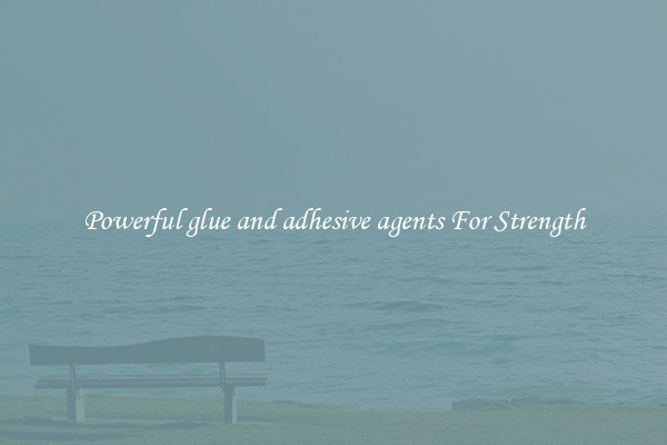 Powerful glue and adhesive agents For Strength