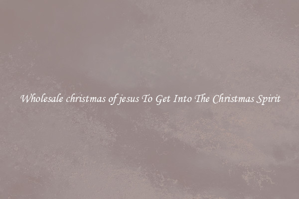 Wholesale christmas of jesus To Get Into The Christmas Spirit